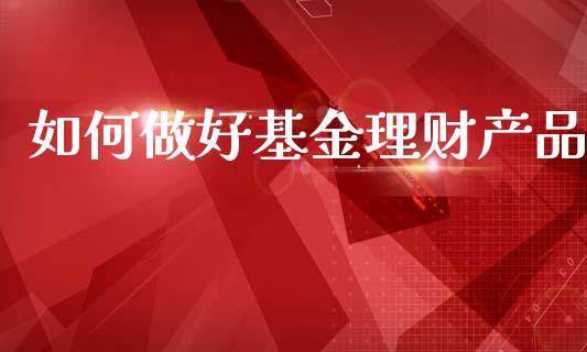 如何做好基金理财产品_https://www.kuaijiepai.net_投资理财_第1张