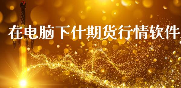 在电脑下什期货行情软件_https://www.kuaijiepai.net_期货在线_第1张