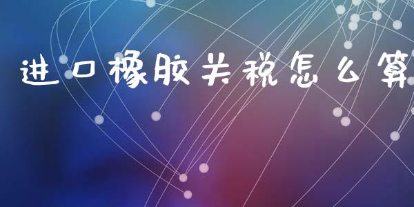 进口橡胶关税怎么算_https://www.kuaijiepai.net_期货理财_第1张