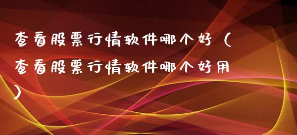 查看股票行情软件哪个好（查看股票行情软件哪个好用）_https://www.kuaijiepai.net_股票理论_第1张