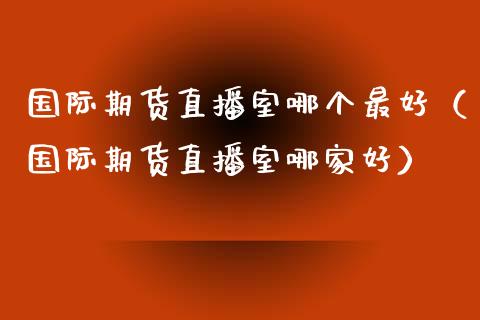 国际期货直播室哪个最好（国际期货直播室哪家好）_https://www.kuaijiepai.net_期货在线_第1张