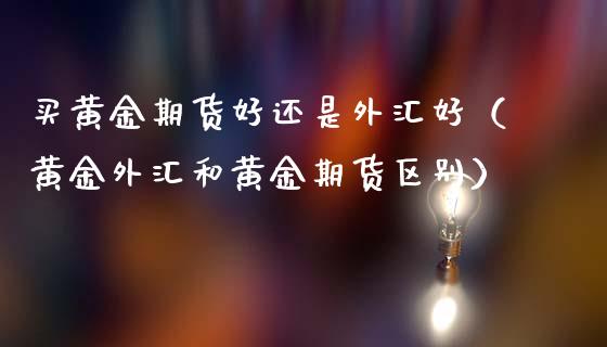 买黄金期货好还是外汇好（黄金外汇和黄金期货区别）_https://www.kuaijiepai.net_期货资讯_第1张
