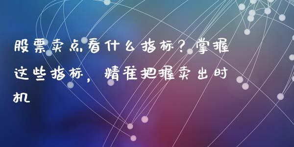股票卖点看什么指标？掌握这些指标，精准把握卖出时机_https://www.kuaijiepai.net_国际股建_第1张