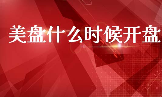 美盘什么时候开盘_https://www.kuaijiepai.net_期货理财_第1张