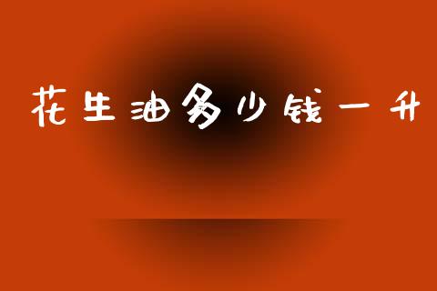 花生油多少钱一升_https://www.kuaijiepai.net_期货资讯_第1张