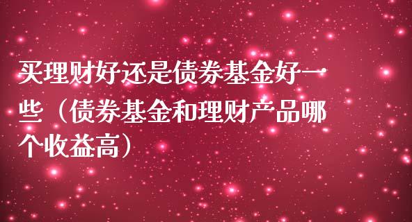 买理财好还是债券基金好一些（债券基金和理财产品哪个收益高）_https://www.kuaijiepai.net_期货理财_第1张