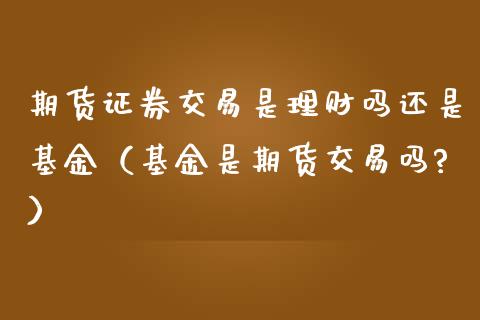 期货证券交易是理财吗还是基金（基金是期货交易吗?）_https://www.kuaijiepai.net_期货理财_第1张