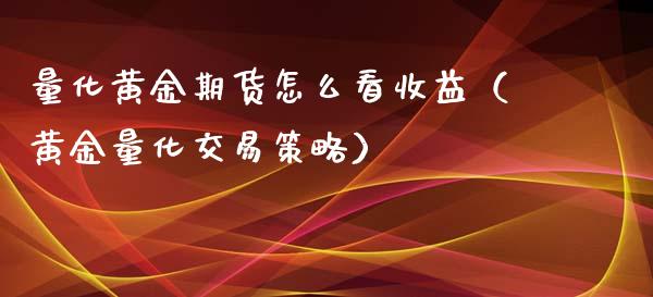 量化黄金期货怎么看收益（黄金量化交易策略）_https://www.kuaijiepai.net_国际期货_第1张