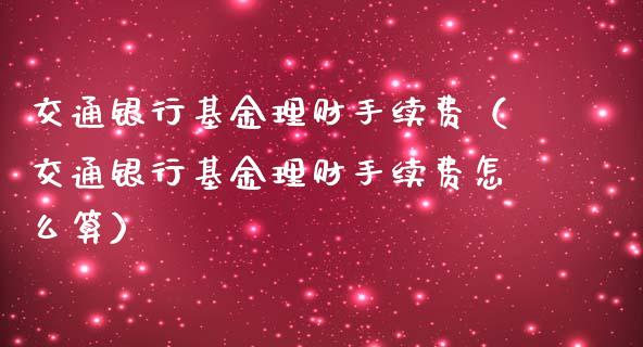 交通银行基金理财手续费（交通银行基金理财手续费怎么算）_https://www.kuaijiepai.net_期货理财_第1张