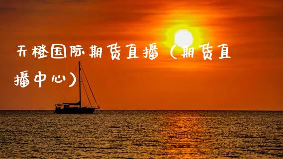 天橙国际期货直播（期货直播中心）_https://www.kuaijiepai.net_期货在线_第1张