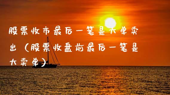 股票收市最后一笔是大单卖出（股票收盘前最后一笔是大卖单）_https://www.kuaijiepai.net_股票理论_第1张
