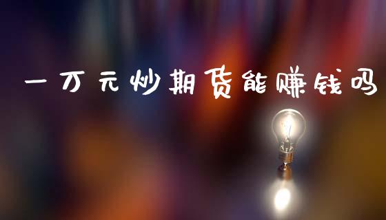 一万元炒期货能赚钱吗_https://www.kuaijiepai.net_国际期货_第1张