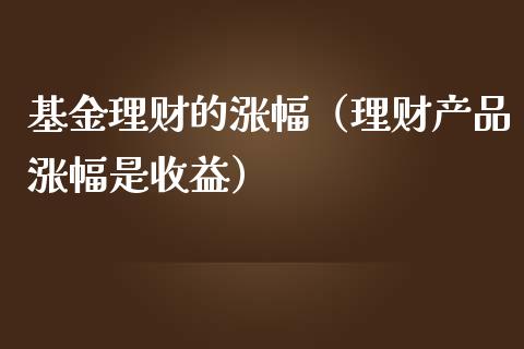 基金理财的涨幅（理财产品涨幅是收益）_https://www.kuaijiepai.net_投资理财_第1张