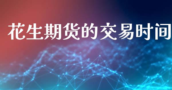 花生期货的交易时间_https://www.kuaijiepai.net_投资理财_第1张