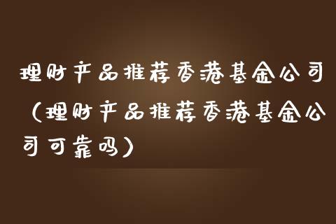 理财产品推荐香港基金公司（理财产品推荐香港基金公司可靠吗）_https://www.kuaijiepai.net_投资理财_第1张