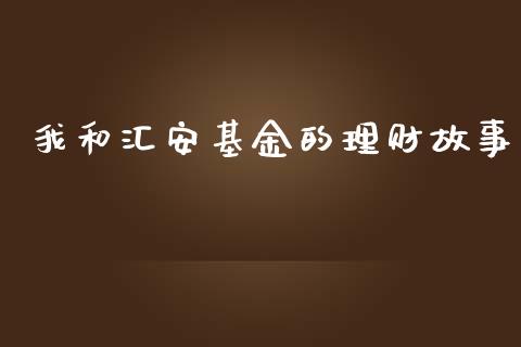 我和汇安基金的理财故事_https://www.kuaijiepai.net_期货理财_第1张