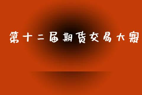 第十二届期货交易大赛_https://www.kuaijiepai.net_股票理论_第1张