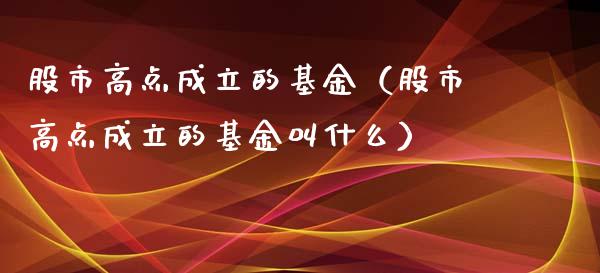 股市高点成立的基金（股市高点成立的基金叫什么）_https://www.kuaijiepai.net_投资理财_第1张