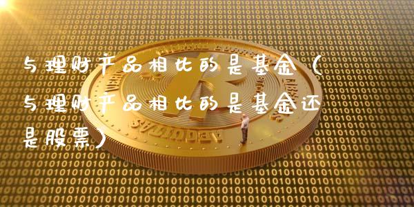 与理财产品相比的是基金（与理财产品相比的是基金还是股票）_https://www.kuaijiepai.net_投资理财_第1张