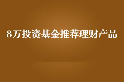 8万投资基金推荐理财产品_https://www.kuaijiepai.net_期货理财_第1张