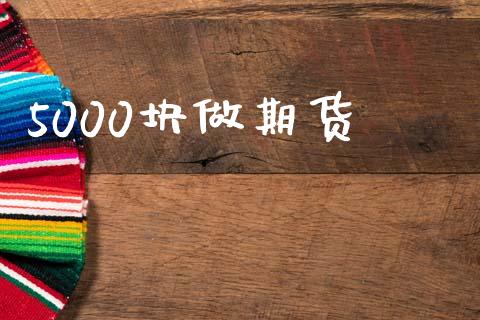5000块做期货_https://www.kuaijiepai.net_国际期货_第1张