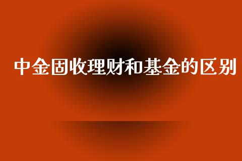 中金固收理财和基金的区别_https://www.kuaijiepai.net_期货理财_第1张