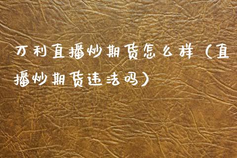 万利直播炒期货怎么样（直播炒期货违法吗）_https://www.kuaijiepai.net_期货在线_第1张