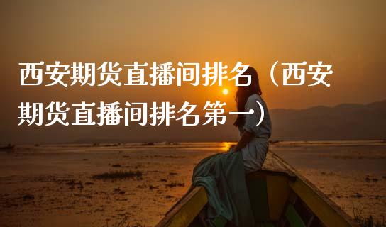 西安期货直播间排名（西安期货直播间排名第一）_https://www.kuaijiepai.net_期货在线_第1张