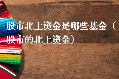 股市北上资金是哪些基金（股市的北上资金）_https://www.kuaijiepai.net_期货理财_第1张