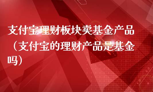 支付宝理财板块卖基金产品（支付宝的理财产品是基金吗）_https://www.kuaijiepai.net_期货理财_第1张