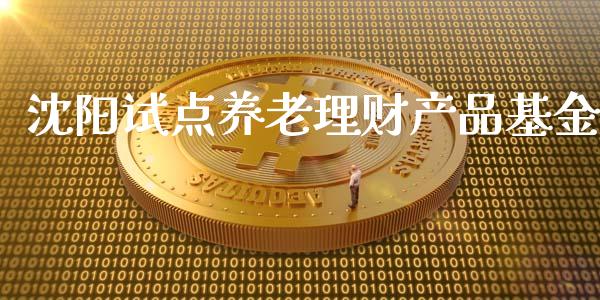 沈阳试点养老理财产品基金_https://www.kuaijiepai.net_期货理财_第1张