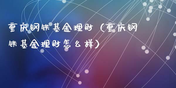 重庆钢铁基金理财（重庆钢铁基金理财怎么样）_https://www.kuaijiepai.net_投资理财_第1张