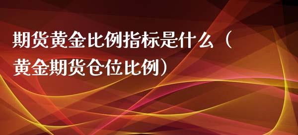 期货黄金比例指标是什么（黄金期货仓位比例）_https://www.kuaijiepai.net_国际期货_第1张