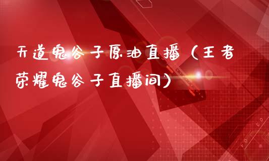 天道鬼谷子原油直播（王者荣耀鬼谷子直播间）_https://www.kuaijiepai.net_期货在线_第1张