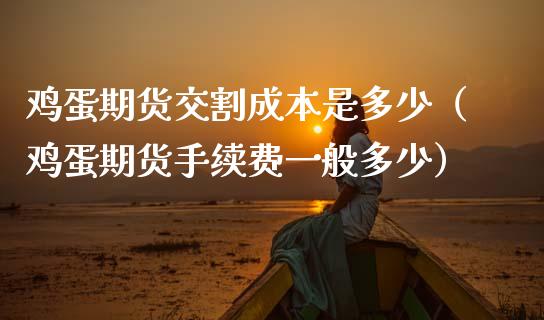 鸡蛋期货交割成本是多少（鸡蛋期货手续费一般多少）_https://www.kuaijiepai.net_期货资讯_第1张