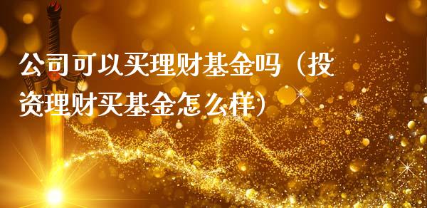 公司可以买理财基金吗（投资理财买基金怎么样）_https://www.kuaijiepai.net_期货理财_第1张