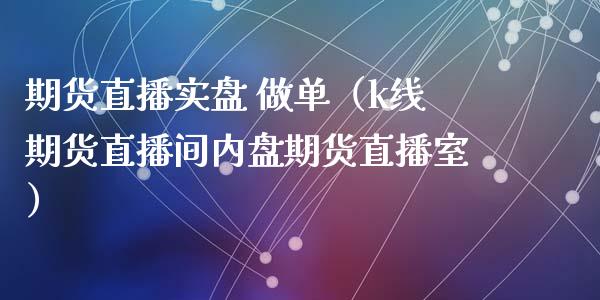 期货直播实盘 做单（k线期货直播间内盘期货直播室）_https://www.kuaijiepai.net_期货在线_第1张