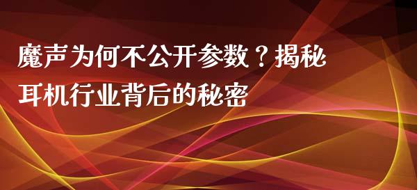 魔声为何不公开参数？揭秘耳机行业背后的秘密_https://www.kuaijiepai.net_期货理财_第1张