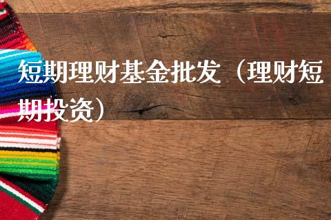 短期理财基金批发（理财短期投资）_https://www.kuaijiepai.net_投资理财_第1张