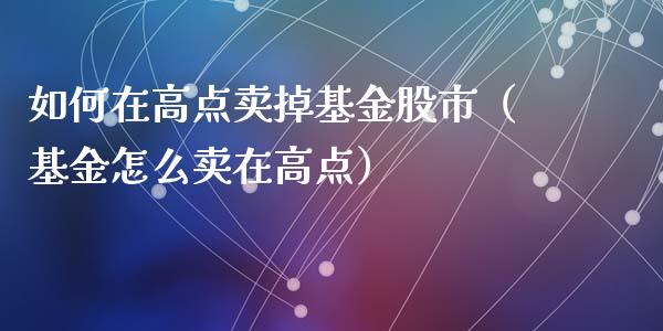 如何在高点卖掉基金股市（基金怎么卖在高点）_https://www.kuaijiepai.net_投资理财_第1张