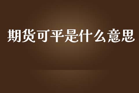 期货可平是什么意思_https://www.kuaijiepai.net_投资理财_第1张