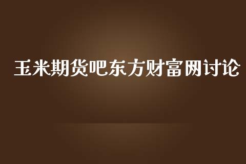 玉米期货吧东方财富网讨论_https://www.kuaijiepai.net_国际期货_第1张