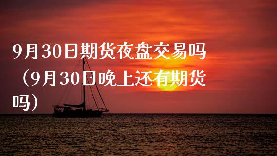9月30日期货夜盘交易吗(9月30日晚上还有期货吗)_新股新闻_第1张_快捷排财经网 9月30日期货夜盘交易吗(9月30日晚上还有期货吗)_https://www.kuaijiepai.net_新股新闻_第1张