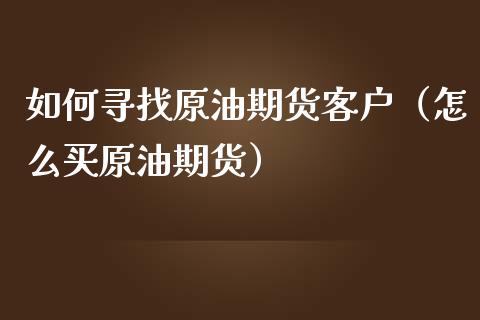 如何寻找原油期货客户（怎么买原油期货）_https://www.kuaijiepai.net_国际期货_第1张