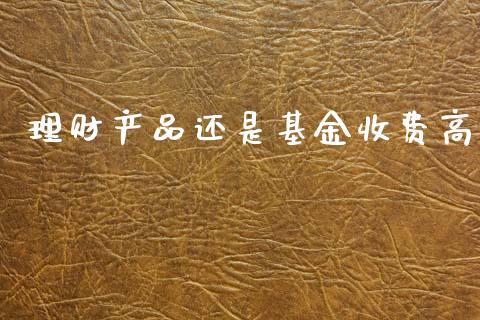 理财产品还是基金收费高_https://www.kuaijiepai.net_投资理财_第1张