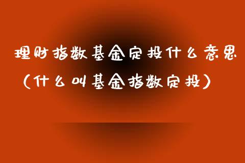理财指数基金定投什么意思（什么叫基金指数定投）_https://www.kuaijiepai.net_投资理财_第1张