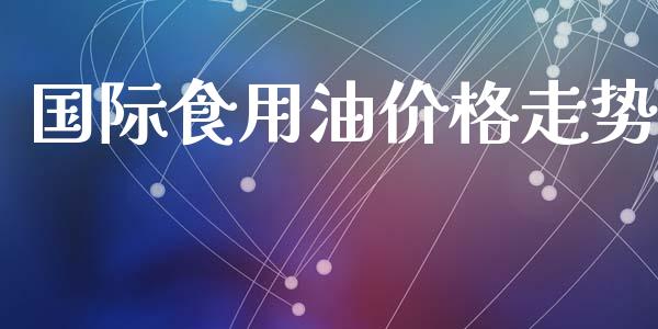 国际食用油价格走势_https://www.kuaijiepai.net_期货在线_第1张