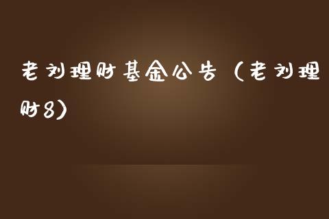 老刘理财基金公告（老刘理财8）_https://www.kuaijiepai.net_期货理财_第1张