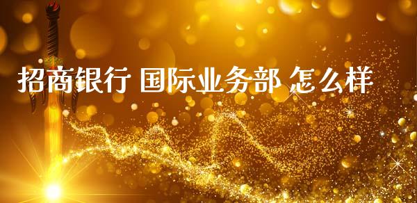 招商银行 国际业务部 怎么样_https://www.kuaijiepai.net_期货资讯_第1张