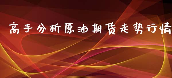 高手分析原油期货走势行情_https://www.kuaijiepai.net_期货在线_第1张